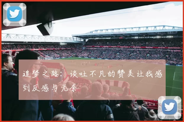 追梦之路：谈吐不凡的赞美让我感到反感与无奈