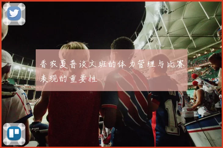 香农夏普谈文班的体力管理与比赛表现的重要性