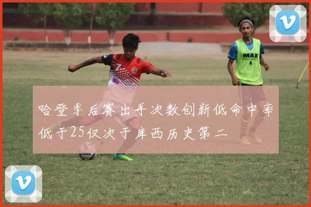 哈登季后赛出手次数创新低命中率低于25仅次于库西历史第二