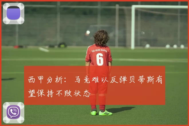 西甲分析：马竞难以反弹贝蒂斯有望保持不败状态