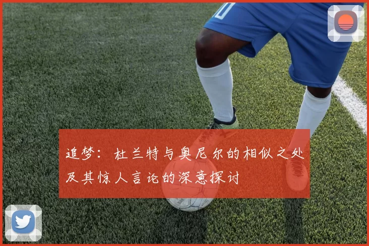 追梦：杜兰特与奥尼尔的相似之处及其惊人言论的深意探讨