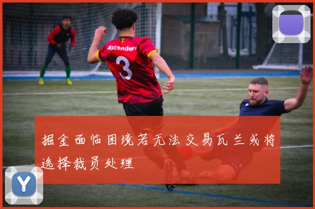 掘金面临困境若无法交易瓦兰或将选择裁员处理