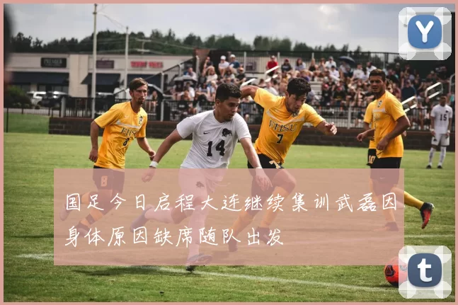 国足今日启程大连继续集训武磊因身体原因缺席随队出发
