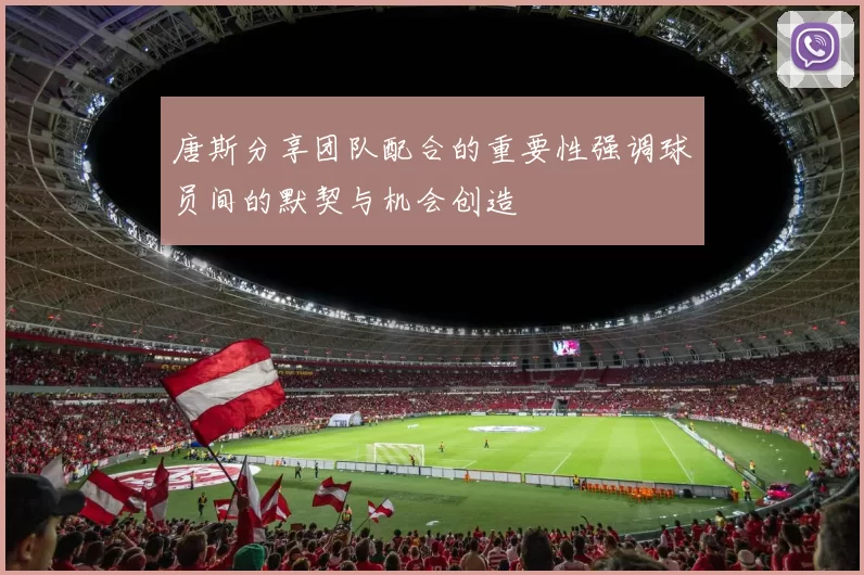 唐斯分享团队配合的重要性强调球员间的默契与机会创造