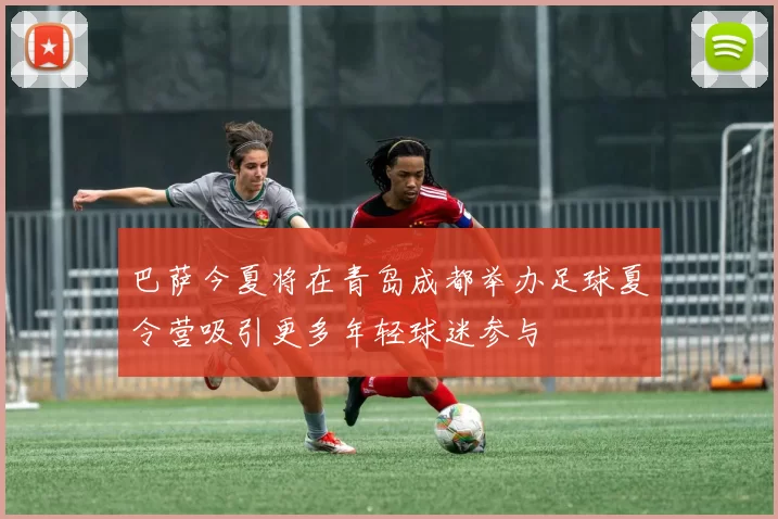 巴萨今夏将在青岛成都举办足球夏令营吸引更多年轻球迷参与