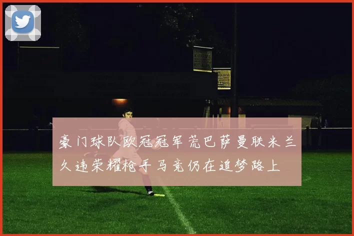 豪门球队欧冠冠军荒巴萨曼联米兰久违荣耀枪手马竞仍在追梦路上