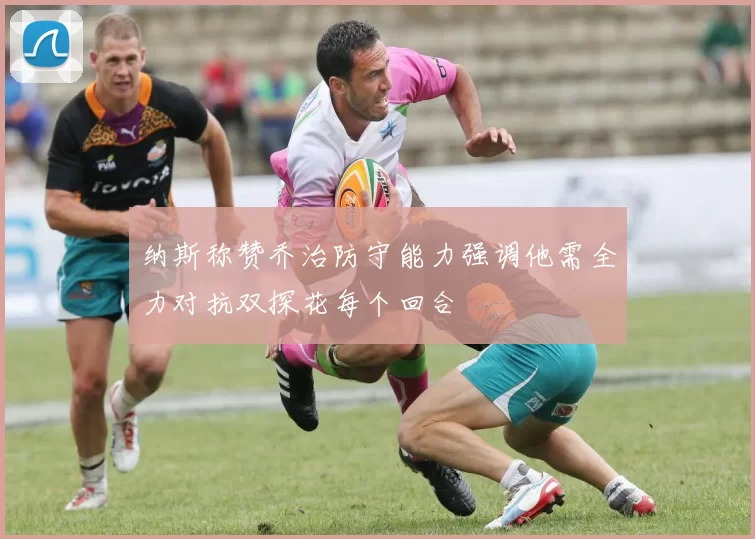 纳斯称赞乔治防守能力强调他需全力对抗双探花每个回合