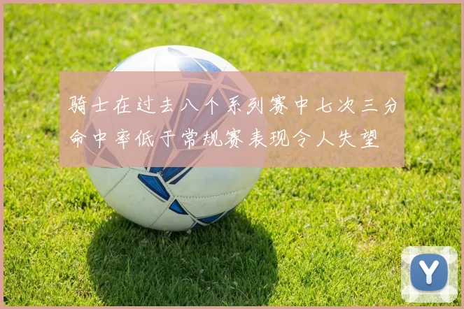 骑士在过去八个系列赛中七次三分命中率低于常规赛表现令人失望