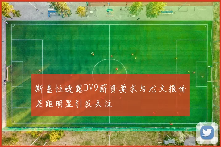 斯基拉透露DV9薪资要求与尤文报价差距明显引发关注