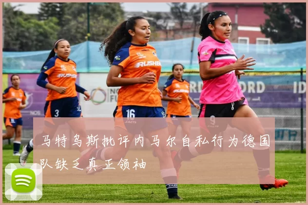 马特乌斯批评内马尔自私行为德国队缺乏真正领袖